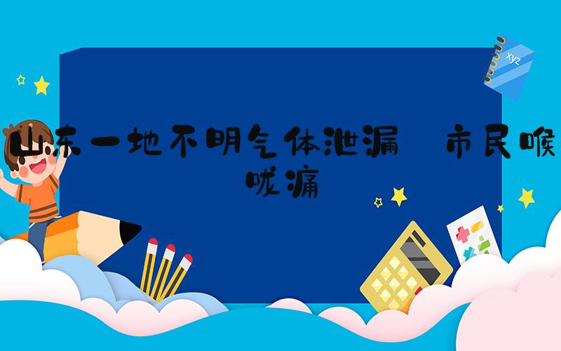 山东一地不明气体泄漏 市民喉咙痛